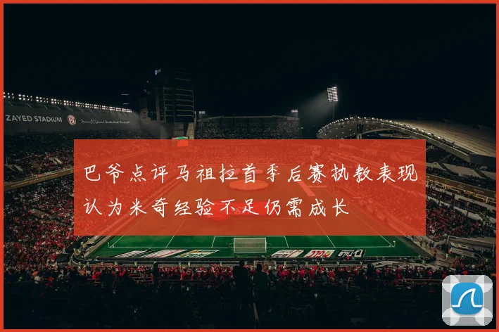 巴爷点评马祖拉首季后赛执教表现认为米奇经验不足仍需成长