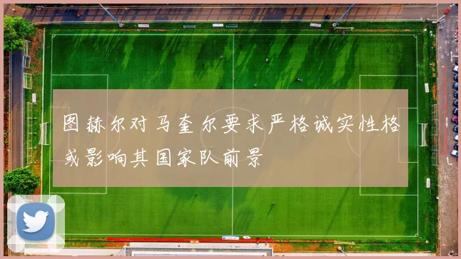 图赫尔对马奎尔要求严格诚实性格或影响其国家队前景