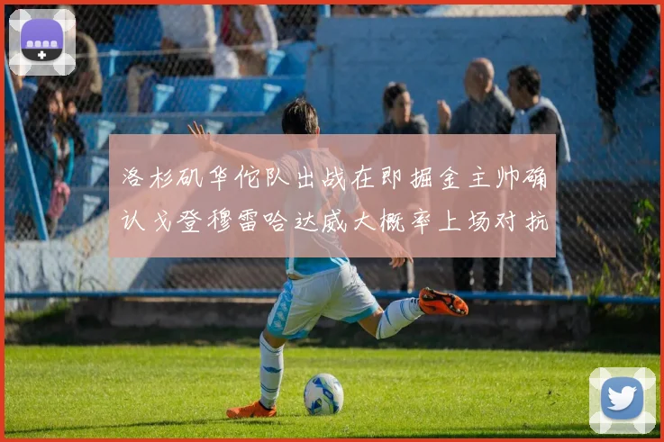 洛杉矶华佗队出战在即掘金主帅确认戈登穆雷哈达威大概率上场对抗湖人