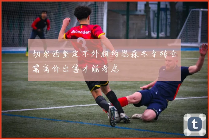 切尔西坚定不外租约恩森冬季转会需高价出售才能考虑