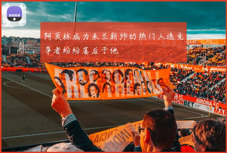 阿莫林成为米兰新帅的热门人选竞争者纷纷落后于他