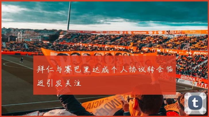 拜仁与赛巴里达成个人协议转会临近引发关注
