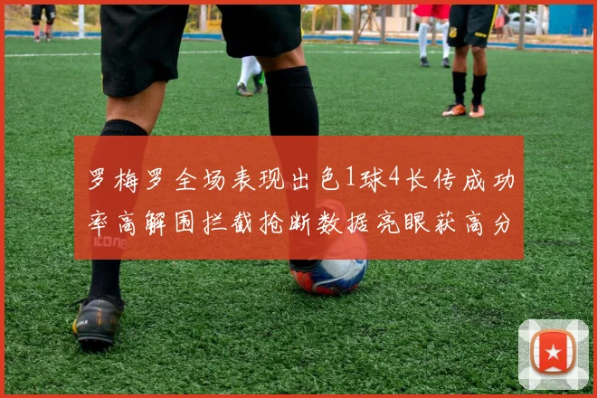 罗梅罗全场表现出色1球4长传成功率高解围拦截抢断数据亮眼获高分评价