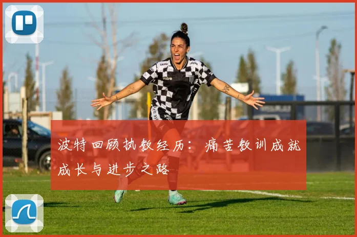 波特回顾执教经历：痛苦教训成就成长与进步之路
