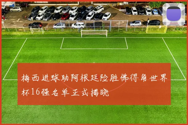 梅西进球助阿根廷险胜佛得角世界杯16强名单正式揭晓