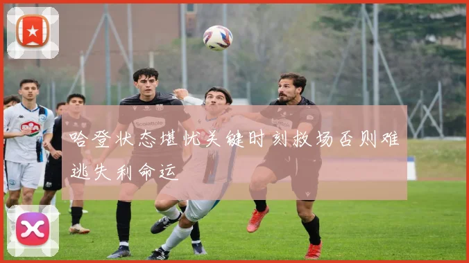 哈登状态堪忧关键时刻救场否则难逃失利命运