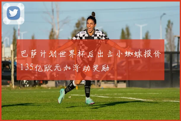 巴萨计划世界杯后出击小蜘蛛报价135亿欧元加浮动奖励