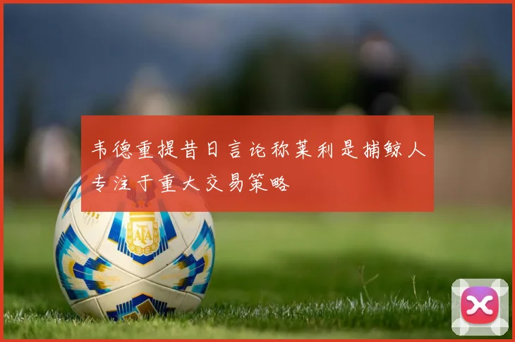 韦德重提昔日言论称莱利是捕鲸人专注于重大交易策略