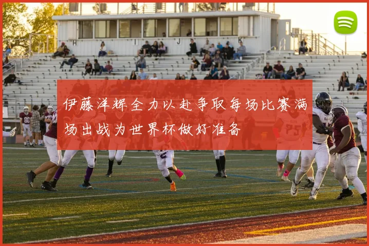 伊藤洋辉全力以赴争取每场比赛满场出战为世界杯做好准备