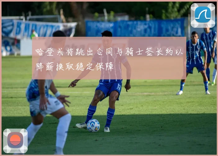 哈登或将跳出合同与骑士签长约以降薪换取稳定保障