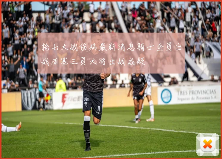 抢七大战伤病最新消息骑士全员出战活塞三员大将出战成疑