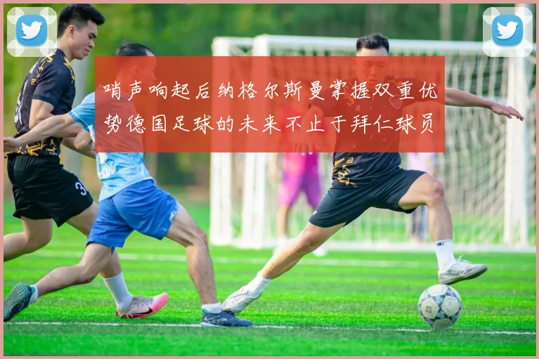 哨声响起后纳格尔斯曼掌握双重优势德国足球的未来不止于拜仁球员