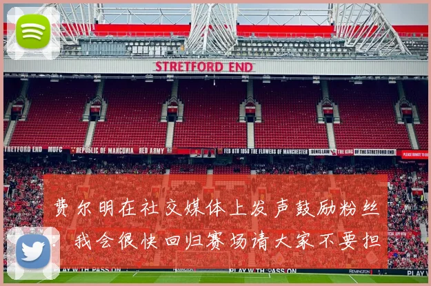 费尔明在社交媒体上发声鼓励粉丝：我会很快回归赛场请大家不要担心