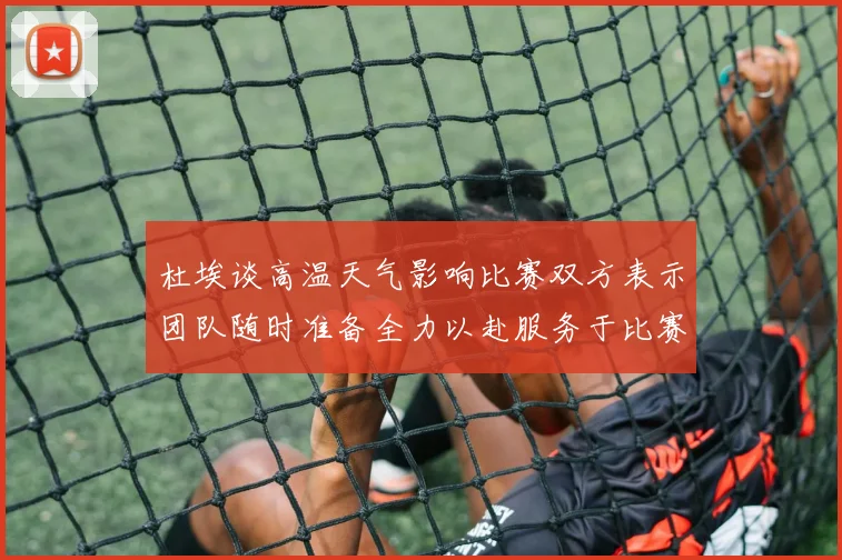 杜埃谈高温天气影响比赛双方表示团队随时准备全力以赴服务于比赛