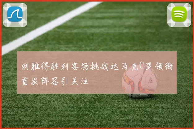 利雅得胜利客场挑战达马克C罗领衔首发阵容引关注