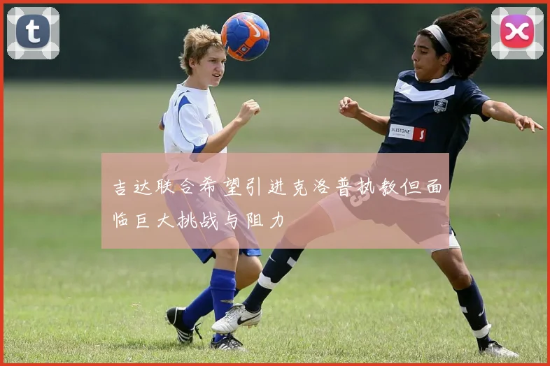 吉达联合希望引进克洛普执教但面临巨大挑战与阻力