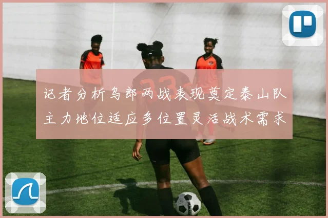 记者分析乌郎两战表现奠定泰山队主力地位适应多位置灵活战术需求