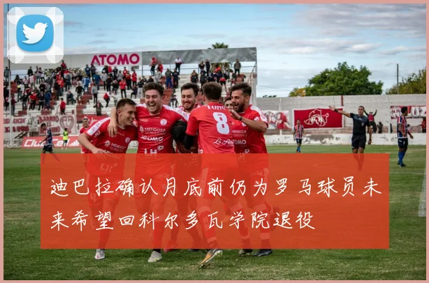 迪巴拉确认月底前仍为罗马球员未来希望回科尔多瓦学院退役