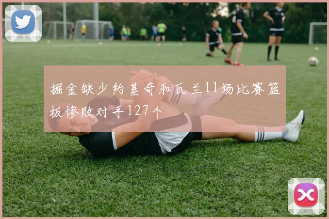 掘金缺少约基奇和瓦兰11场比赛篮板惨败对手127个
