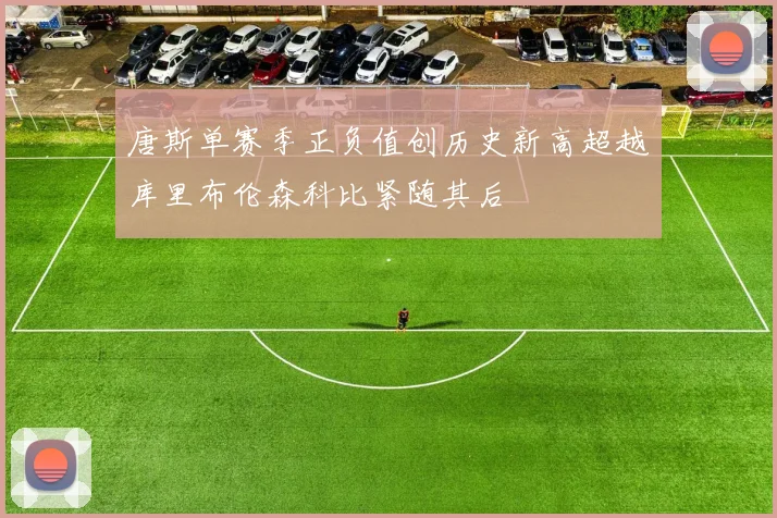 唐斯单赛季正负值创历史新高超越库里布伦森科比紧随其后