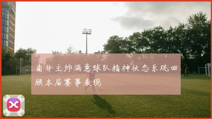 南非主帅满意球队精神状态乐观回顾本届赛事表现