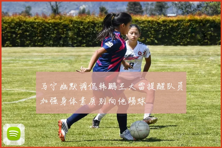 马宁幽默调侃韩鹏王大雷提醒队员加强身体素质别向他踢球